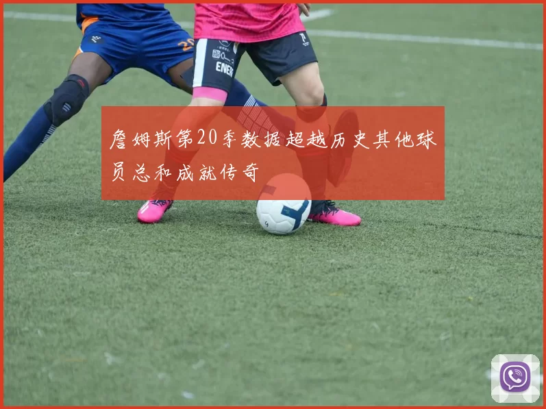 詹姆斯第20季数据超越历史其他球员总和成就传奇