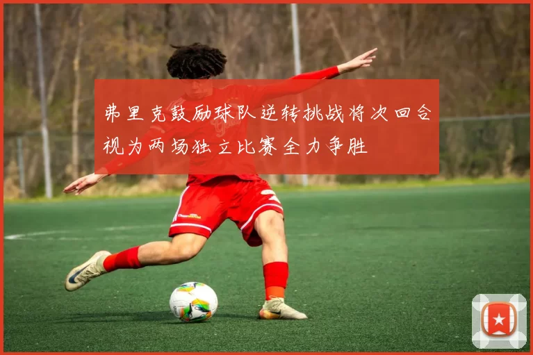 弗里克鼓励球队逆转挑战将次回合视为两场独立比赛全力争胜