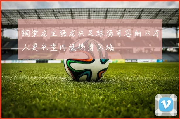 铜梁龙主场龙兴足球场可容纳六万人更衣室内设热身区域