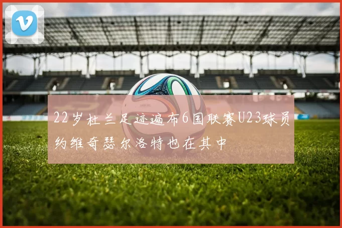 22岁杜兰足迹遍布6国联赛U23球员约维奇瑟尔洛特也在其中
