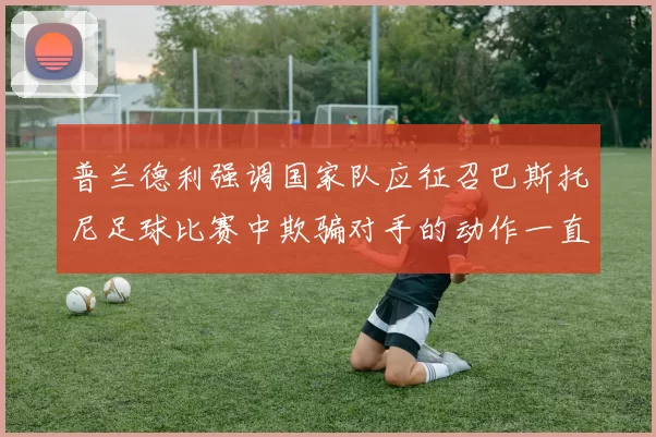 普兰德利强调国家队应征召巴斯托尼足球比赛中欺骗对手的动作一直存在