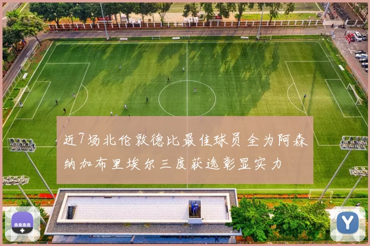 近7场北伦敦德比最佳球员全为阿森纳加布里埃尔三度获选彰显实力