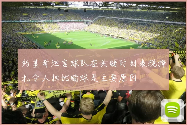 约基奇坦言球队在关键时刻表现挣扎令人担忧输球是主要原因