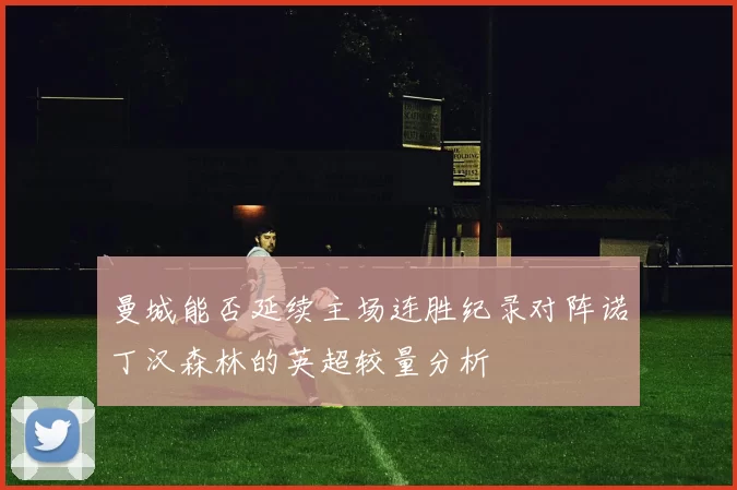 曼城能否延续主场连胜纪录对阵诺丁汉森林的英超较量分析