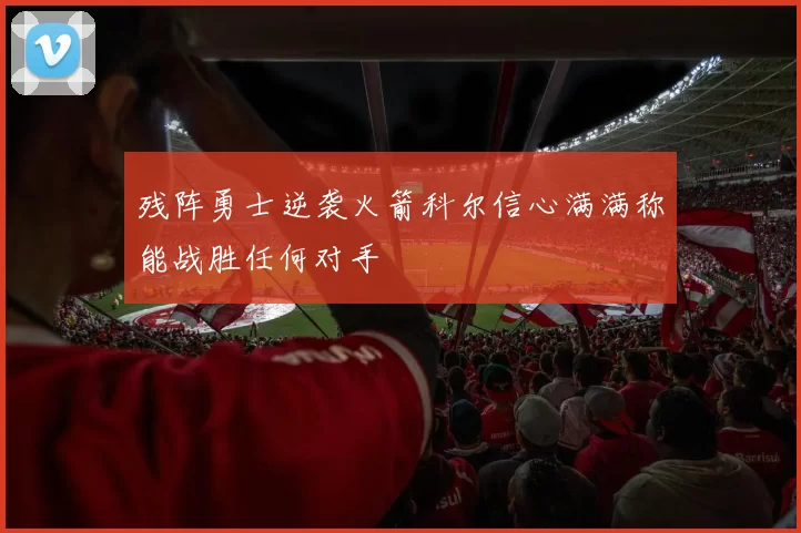 残阵勇士逆袭火箭科尔信心满满称能战胜任何对手